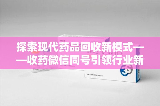 邢台探索现代药品回收新模式——收药微信同号引领行业新潮流