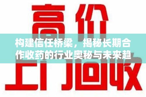 邢台构建信任桥梁，揭秘长期合作收药的行业奥秘与未来趋势