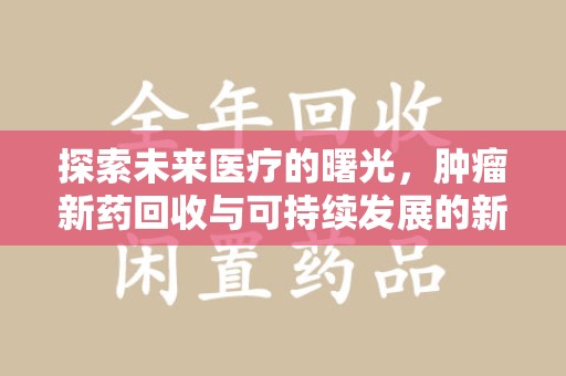 邢台探索未来医疗的曙光，肿瘤新药回收与可持续发展的新路径