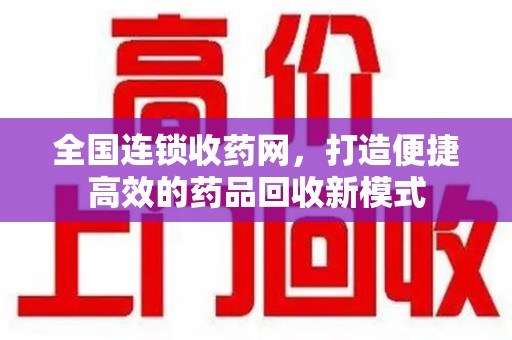 邢台全国连锁收药网，打造便捷高效的药品回收新模式