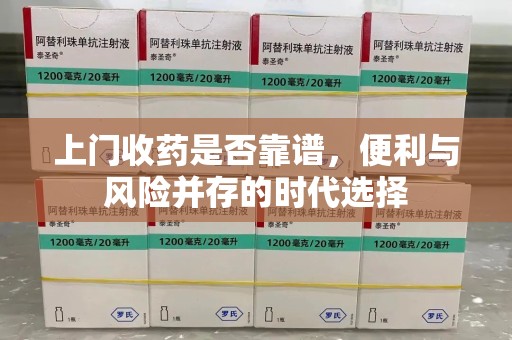 邢台上门收药是否靠谱，便利与风险并存的时代选择