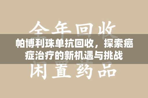 邢台帕博利珠单抗回收，探索癌症治疗的新机遇与挑战