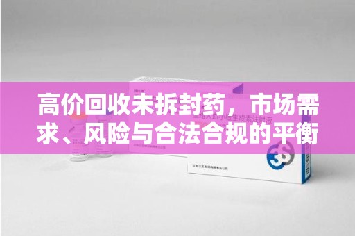 邢台高价回收未拆封药，市场需求、风险与合法合规的平衡
