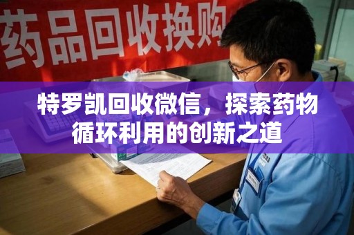 邢台特罗凯回收微信，探索药物循环利用的创新之道