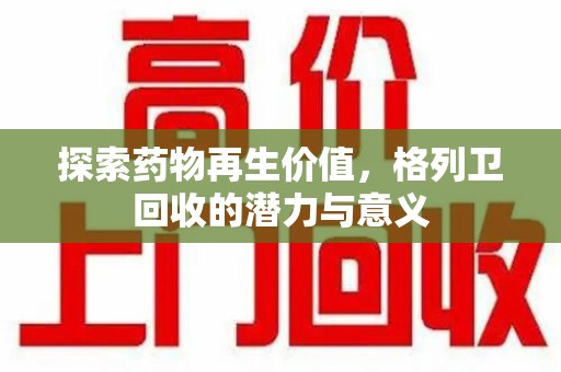 邢台探索药物再生价值，格列卫回收的潜力与意义