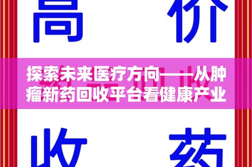 邢台探索未来医疗方向——从肿瘤新药回收平台看健康产业新趋势