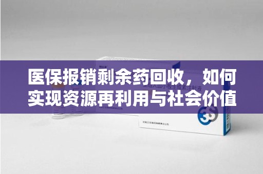 邢台医保报销剩余药回收，如何实现资源再利用与社会价值最大化