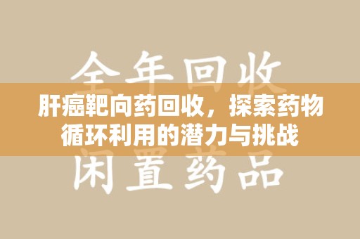 邢台肝癌靶向药回收，探索药物循环利用的潜力与挑战