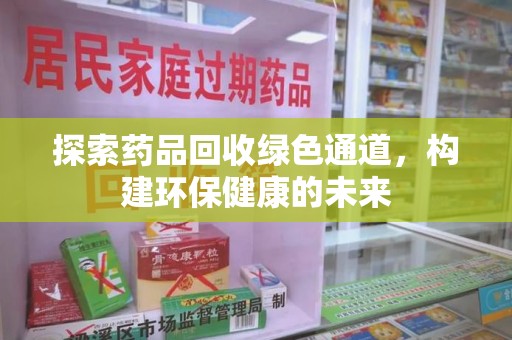 邢台探索药品回收绿色通道，构建环保健康的未来