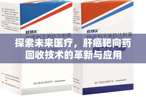 邢台探索未来医疗，肝癌靶向药回收技术的革新与应用