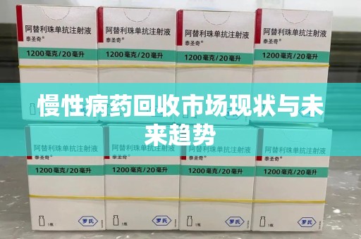 邢台慢性病药回收市场现状与未来趋势