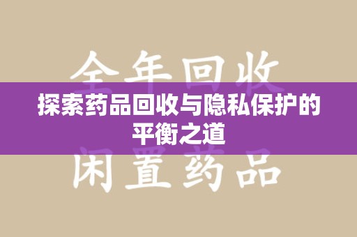 邢台探索药品回收与隐私保护的平衡之道