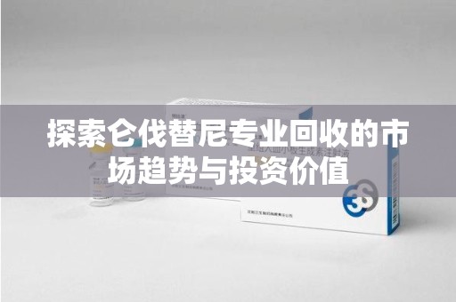 邢台探索仑伐替尼专业回收的市场趋势与投资价值