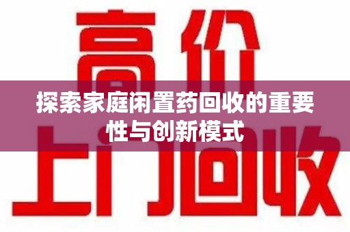 邢台探索家庭闲置药回收的重要性与创新模式