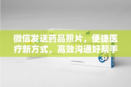 邢台微信发送药品照片，便捷医疗新方式，高效沟通好帮手