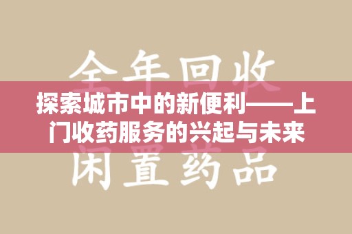 邢台探索城市中的新便利——上门收药服务的兴起与未来