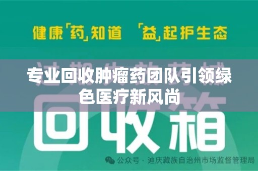 邢台专业回收肿瘤药团队引领绿色医疗新风尚