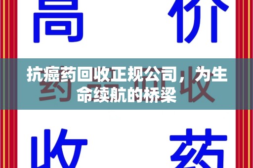 邢台抗癌药回收正规公司，为生命续航的桥梁