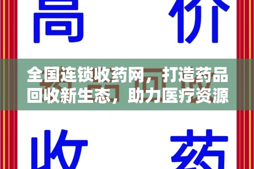 邢台全国连锁收药网，打造药品回收新生态，助力医疗资源再利用