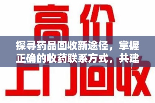 邢台探寻药品回收新途径，掌握正确的收药联系方式，共建健康社会