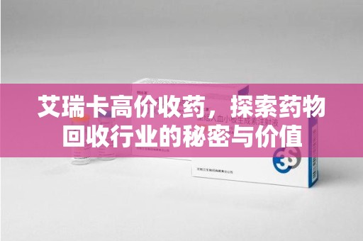 邢台艾瑞卡高价收药，探索药物回收行业的秘密与价值