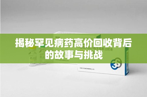 邢台揭秘罕见病药高价回收背后的故事与挑战