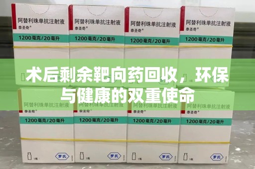 邢台术后剩余靶向药回收，环保与健康的双重使命