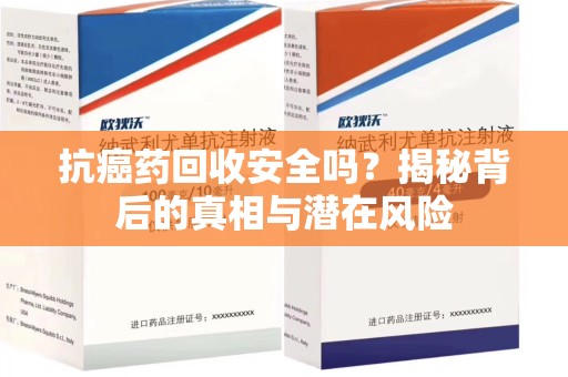 邢台抗癌药回收安全吗？揭秘背后的真相与潜在风险
