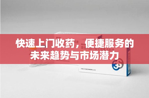 邢台快速上门收药，便捷服务的未来趋势与市场潜力