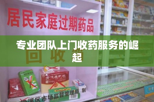 邢台专业团队上门收药服务的崛起