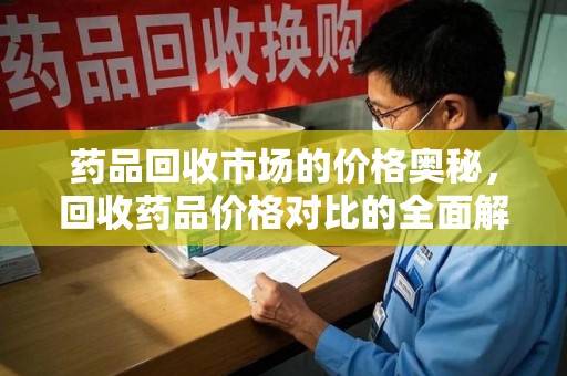 邢台药品回收市场的价格奥秘，回收药品价格对比的全面解析