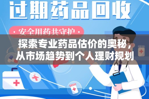 邢台探索专业药品估价的奥秘，从市场趋势到个人理财规划