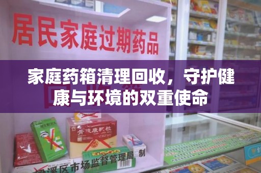 邢台家庭药箱清理回收，守护健康与环境的双重使命