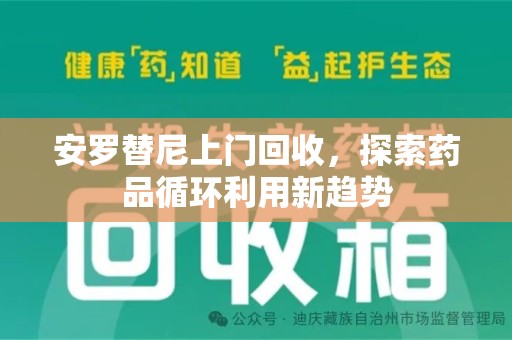 邢台安罗替尼上门回收，探索药品循环利用新趋势