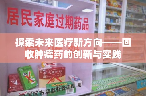 邢台探索未来医疗新方向——回收肿瘤药的创新与实践