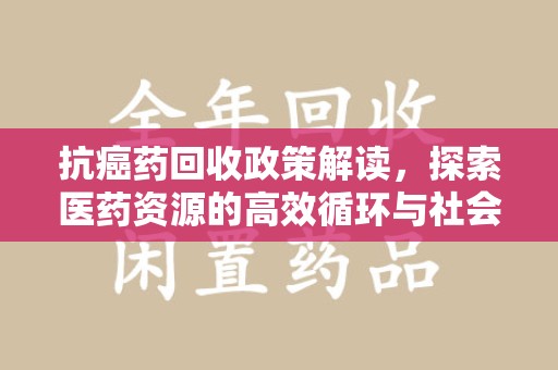 邢台抗癌药回收政策解读，探索医药资源的高效循环与社会价值