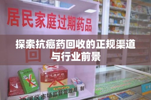 邢台探索抗癌药回收的正规渠道与行业前景