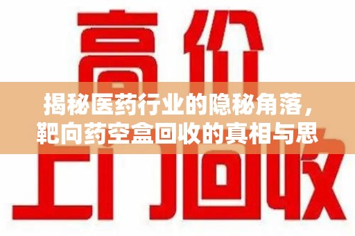 邢台揭秘医药行业的隐秘角落，靶向药空盒回收的真相与思考