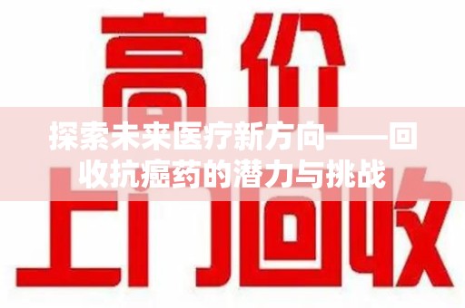 邢台探索未来医疗新方向——回收抗癌药的潜力与挑战