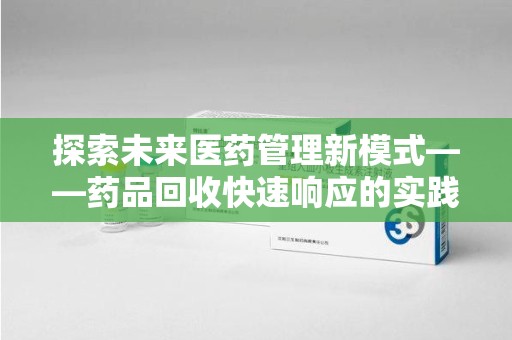 邢台探索未来医药管理新模式——药品回收快速响应的实践与展望