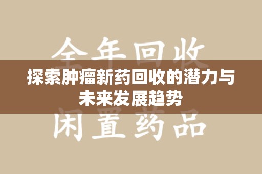 邢台探索肿瘤新药回收的潜力与未来发展趋势