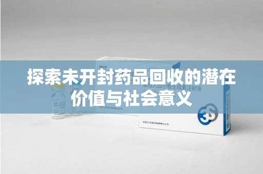 邢台探索未开封药品回收的潜在价值与社会意义