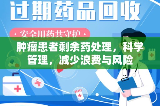 邢台肿瘤患者剩余药处理，科学管理，减少浪费与风险