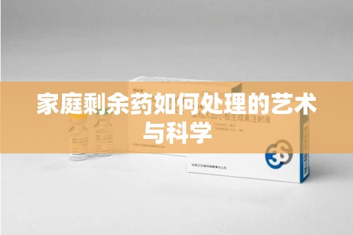 邢台家庭剩余药如何处理的艺术与科学