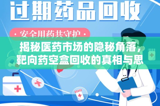 邢台揭秘医药市场的隐秘角落，靶向药空盒回收的真相与思考