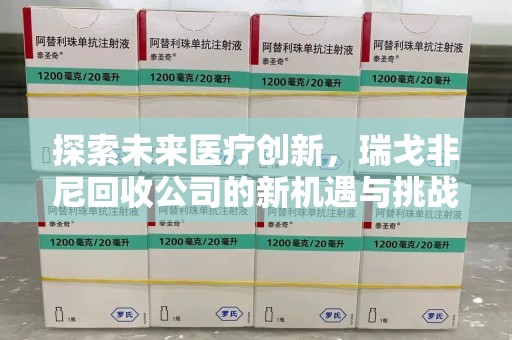 邢台探索未来医疗创新，瑞戈非尼回收公司的新机遇与挑战