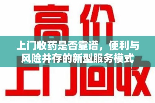 邢台上门收药是否靠谱，便利与风险并存的新型服务模式
