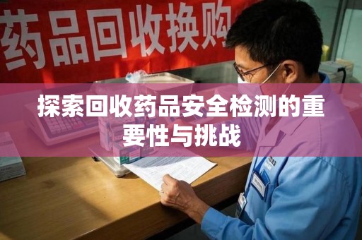 邢台探索回收药品安全检测的重要性与挑战