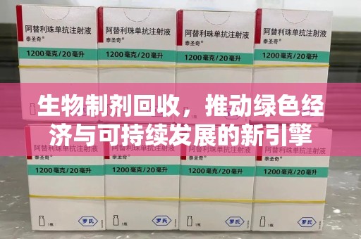 邢台生物制剂回收，推动绿色经济与可持续发展的新引擎