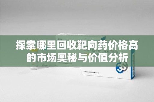 邢台探索哪里回收靶向药价格高的市场奥秘与价值分析